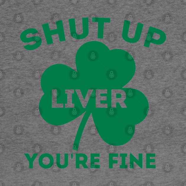 Funny St. Patrick's Day Gift - Shut Up Liver You're Fine by clickbong12